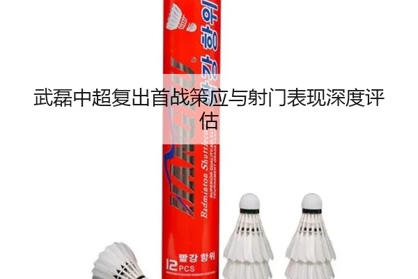 武磊中超复出首战策应与射门表现深度评估